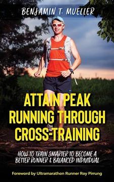 portada Attain Peak Running Through Cross-Training: How to Train Smarter to Become a Better Runner & Balanced Individual (en Inglés)
