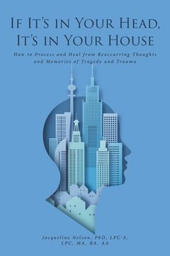 portada If It's In Your Head, It's In Your House: How to Process and Heal from Reoccurring Thoughts and Memories of Tragedy and Trauma (en Inglés)