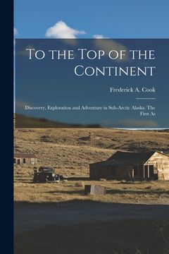 portada To the top of the Continent; Discovery, Exploration and Adventure in Sub-arctic Alaska. The First As (in English)