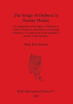 portada The Image of Orpheus in Roman Mosaic: An Exploration of the Figure of Orpheus in Graeco-Roman Art and Culture with Special Reference to Its Expression ... in Late Antiquity (BAR International Series)