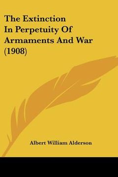 portada the extinction in perpetuity of armaments and war (1908) (en Inglés)