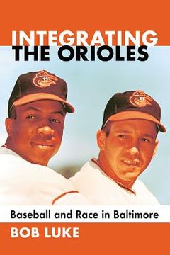 portada Integrating the Orioles: Baseball and Race in Baltimore (in English)