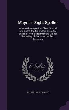 portada Mayne's Sight Speller: Advanced: Adapted for Sixth, Seventh and Eighth Grades and for Ungraded Schools: With Supplementary List for Use in Hi