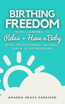 portada Birthing Freedom: How I Learned to Relax + Have a Baby (After the Nightmare Natural Birth of My Firstborn) (en Inglés)