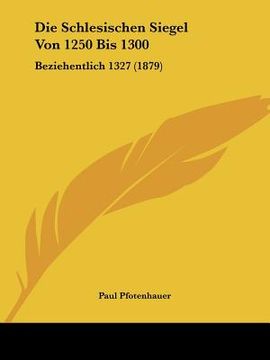 portada Die Schlesischen Siegel Von 1250 Bis 1300: Beziehentlich 1327 (1879) (en Alemán)