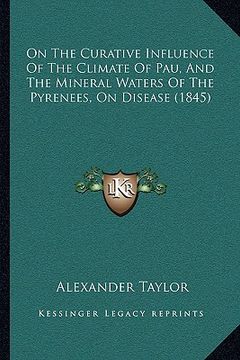 portada on the curative influence of the climate of pau, and the mineral waters of the pyrenees, on disease (1845) (en Inglés)