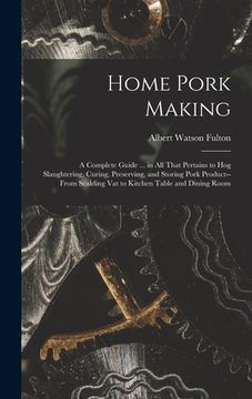 portada Home Pork Making; a Complete Guide ... in all That Pertains to hog Slaughtering, Curing, Preserving, and Storing Pork Product--from Scalding vat to Ki (en Inglés)