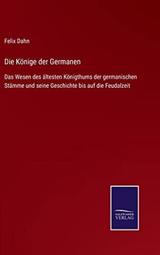 portada Die Könige der Germanen: Das Wesen des Ältesten Königthums der Germanischen Stämme und Seine Geschichte bis auf die Feudalzeit (en Alemán)