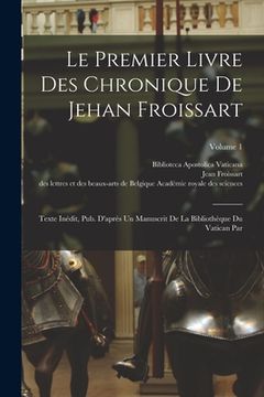 portada Le Premier Livre Des Chronique De Jehan Froissart: Texte Inédit, Pub. D'après Un Manuscrit De La Bibliothèque Du Vatican Par; Volume 1 (in French)