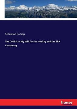 portada The Codicil to My Will for the Healthy and the Sick Containing (in English)