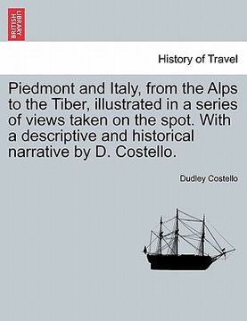 portada piedmont and italy, from the alps to the tiber, illustrated in a series of views taken on the spot. with a descriptive and historical narrative by d. (in English)
