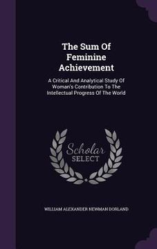 portada The Sum Of Feminine Achievement: A Critical And Analytical Study Of Woman's Contribution To The Intellectual Progress Of The World (in English)