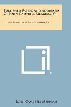 portada Published Papers and Addresses of John Campbell Merriam, V4: History, Biography, General Addresses, Etc. (en Inglés)