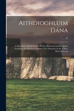 portada Aithdioghluim Dána: a Miscellany of Irish Bardic Poetry, Historical and Religious, Including the Historical Poems of the Duanaire in the Y (en Inglés)
