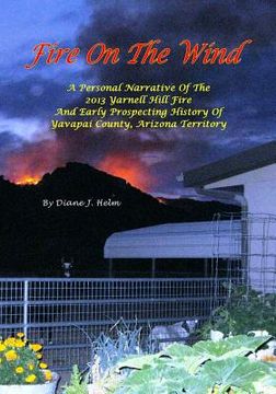 portada Fire On The Wind: A Personal Narrative of the 2013 Yarnell Hill Fire and Early Prospecting History of Yavapai County, Arizona Territory