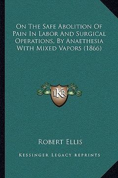 portada on the safe abolition of pain in labor and surgical operations, by anaethesia with mixed vapors (1866) (en Inglés)