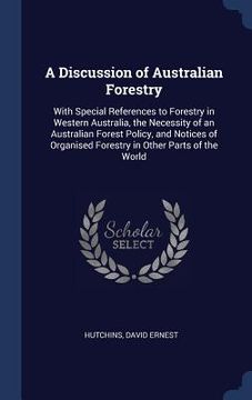 portada A Discussion of Australian Forestry: With Special References to Forestry in Western Australia, the Necessity of an Australian Forest Policy, and Notic (en Inglés)
