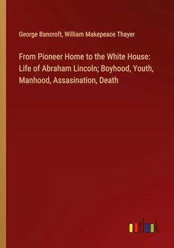 portada From Pioneer Home to the White House: Life of Abraham Lincoln; Boyhood, Youth, Manhood, Assasination, Death