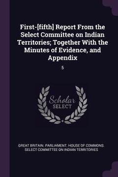 portada First-[fifth] Report From the Select Committee on Indian Territories; Together With the Minutes of Evidence, and Appendix: 5 (en Inglés)