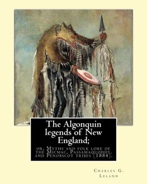 portada The Algonquin legends of New England; or, Myths and folk lore of the Micmac, Passamaquoddy, and Penobscot tribes (1884). By: Charles G. (Godfrey) ... born in Philadelphia, Pennsylvania.