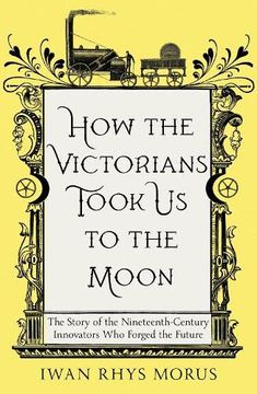portada How the Victorians Took us to the Moon: The Story of the Nineteenth-Century Innovators who Forged the Future