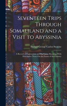 portada Seventeen Trips Through Somaliland and a Visit to Abyssinia: A Record of Exploration and Big Game Shooting, With Descriptive Notes On the Fauna of the (en Inglés)