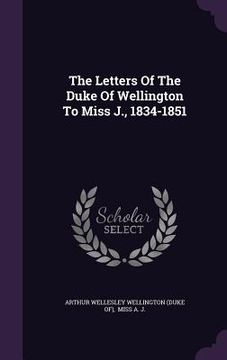 portada The Letters Of The Duke Of Wellington To Miss J., 1834-1851 (in English)
