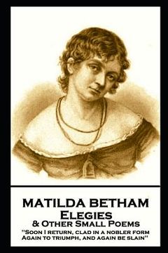 portada Matilda Betham - Elegies & Other Small Poems: 'Soon I return, Clad in nobler form again to Triumph, And again be slain''