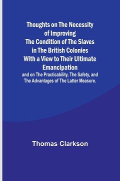 portada Thoughts on the Necessity of Improving the Condition of the Slaves in the British Colonies With a View to Their Ultimate Emancipation; and on the Prac (en Inglés)