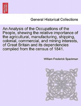 portada an analysis of the occupations of the people, shewing the relative importance of the agricultural, manufacturing, shipping, colonial, commercial, and (en Inglés)