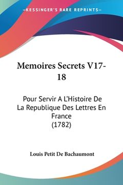 portada Memoires Secrets V17-18: Pour Servir A L'Histoire De La Republique Des Lettres En France (1782) (en Francés)