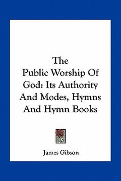 portada the public worship of god: its authority and modes, hymns and hymn books (en Inglés)