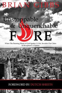portada Unstoppable & Unquenchable Fire: When The Burning Heart of God Ignites A Life, Invades Our Cities & Recaptures A Nation (en Inglés)