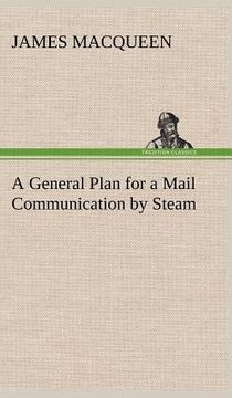 portada a general plan for a mail communication by steam, between great britain and the eastern and western parts of the world (en Inglés)