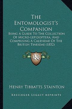 portada the entomologist's companion: being a guide to the collection of micro-lepidoptera, and comprising a calendar of the british tineidae (1852) (en Inglés)
