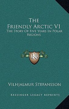 portada the friendly arctic v1: the story of five years in polar regions (en Inglés)