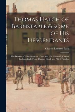 portada Thomas Hatch of Barnstable & Some of His Descendants; the Descent of Alice Gertrude Hatch and Her Husband, Charles Lathrop Pack, From Thomas Hatch and (en Inglés)