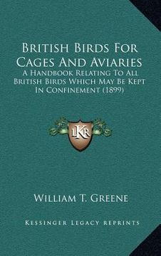 portada british birds for cages and aviaries: a handbook relating to all british birds which may be kept in confinement (1899) (en Inglés)
