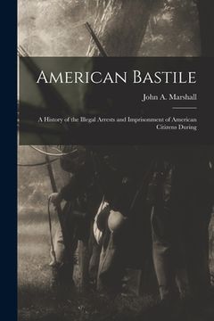 portada American Bastile: A History of the Illegal Arrests and Imprisonment of American Citizens During (en Inglés)