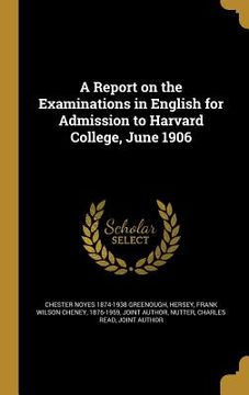 portada A Report on the Examinations in English for Admission to Harvard College, June 1906
