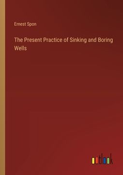 portada The Present Practice of Sinking and Boring Wells (en Inglés)
