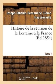 portada Histoire de la Réunion de la Lorraine À La France. Tome 4 (en Francés)
