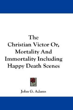 portada the christian victor or, mortality and immortality including happy death scenes (en Inglés)