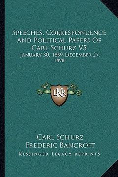 portada speeches, correspondence and political papers of carl schurz v5: january 30, 1889-december 27, 1898 (en Inglés)