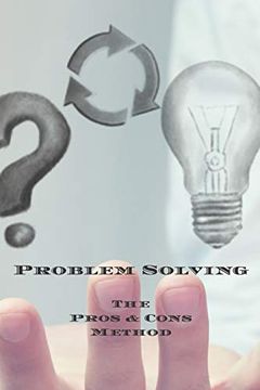 portada Problem Solving the Pros & Cons Method: Decision Making is Important not an Easy as yes or no, a new Job, Buying Something, Moving, Voting or Planning. Owners, Anyone who Needs to Make Decisions (en Inglés)