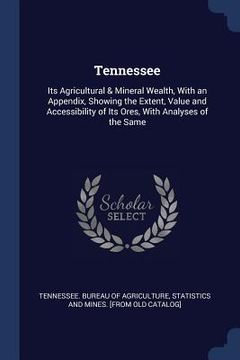 portada Tennessee: Its Agricultural & Mineral Wealth, With an Appendix, Showing the Extent, Value and Accessibility of Its Ores, With Ana