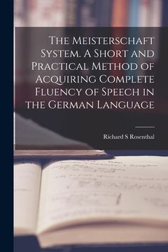 portada The Meisterschaft System. A Short and Practical Method of Acquiring Complete Fluency of Speech in the German Language (en Inglés)