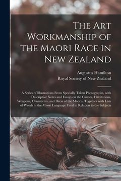 portada The Art Workmanship of the Maori Race in New Zealand: a Series of Illustrations From Specially Taken Photographs, With Descriptive Notes and Essays on (in English)