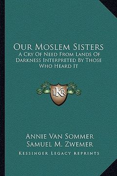 portada our moslem sisters: a cry of need from lands of darkness interpreted by those who heard it (en Inglés)