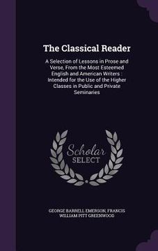 portada The Classical Reader: A Selection of Lessons in Prose and Verse, From the Most Esteemed English and American Writers: Intended for the Use o (en Inglés)